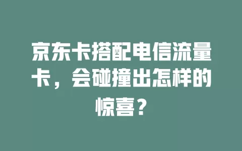 京东卡搭配电信流量卡，会碰撞出怎样的惊喜？