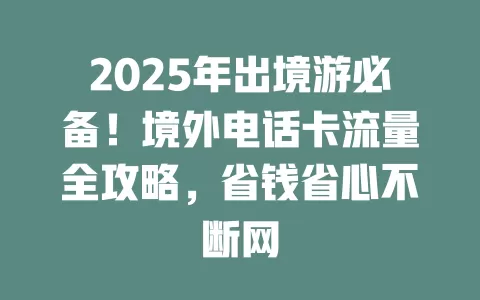 2025年出境游必备！境外电话卡流量全攻略，省钱省心不断网