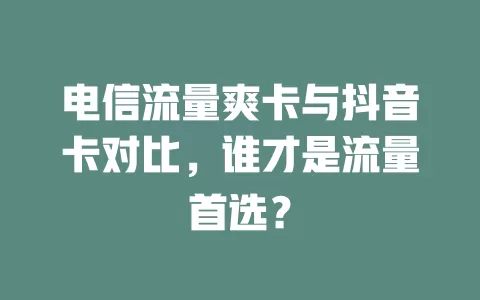 电信流量爽卡与抖音卡对比，谁才是流量首选？