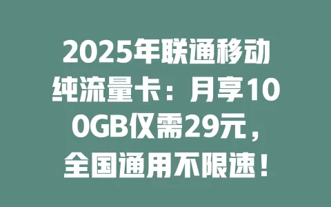 2025年联通移动纯流量卡：月享100GB仅需29元，全国通用不限速！