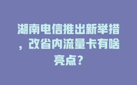 湖南电信推出新举措，改省内流量卡有啥亮点？