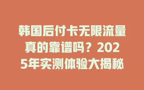 韩国后付卡无限流量真的靠谱吗？2025年实测体验大揭秘
