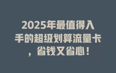 2025年最值得入手的超级划算流量卡，省钱又省心！