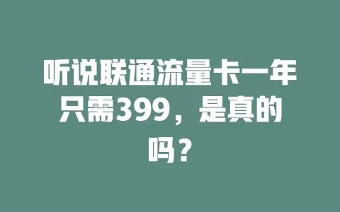 听说联通流量卡一年只需399，是真的吗？