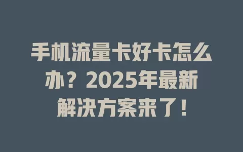 手机流量卡好卡怎么办？2025年最新解决方案来了！