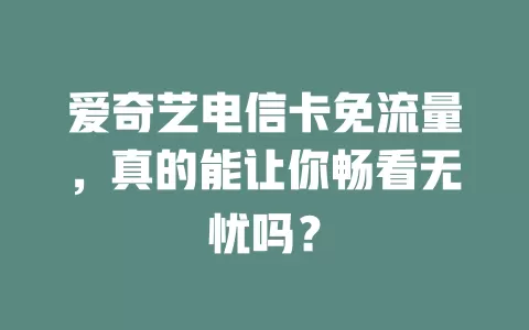 爱奇艺电信卡免流量，真的能让你畅看无忧吗？