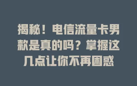 揭秘！电信流量卡男款是真的吗？掌握这几点让你不再困惑
