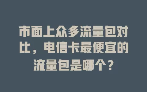 市面上众多流量包对比，电信卡最便宜的流量包是哪个？
