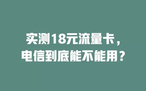 实测18元流量卡，电信到底能不能用？