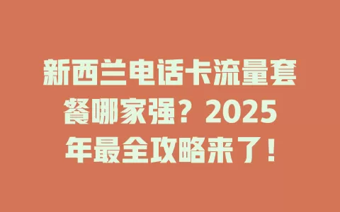 新西兰电话卡流量套餐哪家强？2025年最全攻略来了！