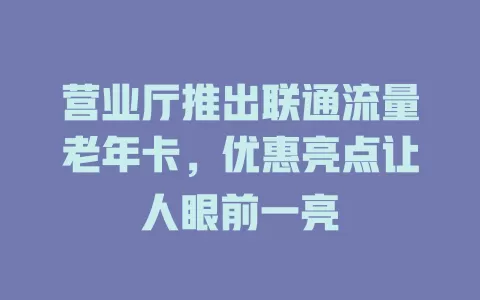 营业厅推出联通流量老年卡，优惠亮点让人眼前一亮