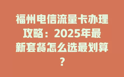 福州电信流量卡办理攻略：2025年最新套餐怎么选最划算？