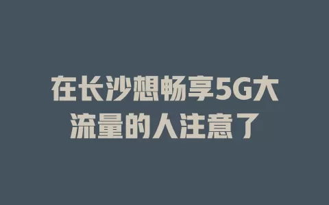 在长沙想畅享5G大流量的人注意了