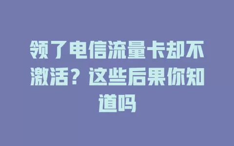 领了电信流量卡却不激活？这些后果你知道吗