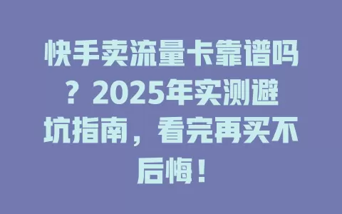 快手卖流量卡靠谱吗？2025年实测避坑指南，看完再买不后悔！