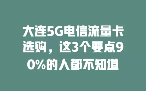 大连5G电信流量卡选购，这3个要点90%的人都不知道