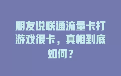 朋友说联通流量卡打游戏很卡，真相到底如何？