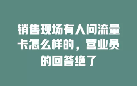 销售现场有人问流量卡怎么样的,营业员的回答绝了
