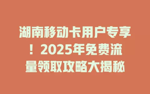 湖南移动卡用户专享！2025年免费流量领取攻略大揭秘
