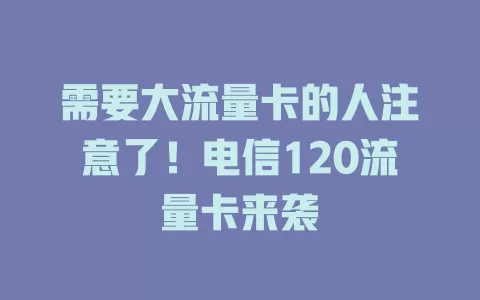 需要大流量卡的人注意了！电信120流量卡来袭