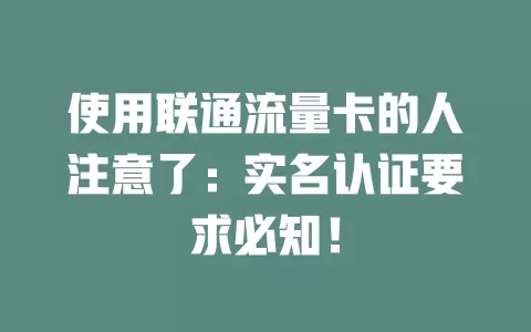 使用联通流量卡的人注意了：实名认证要求必知！