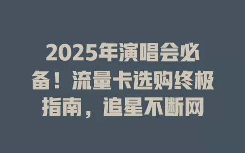 2025年演唱会必备！流量卡选购终极指南，追星不断网