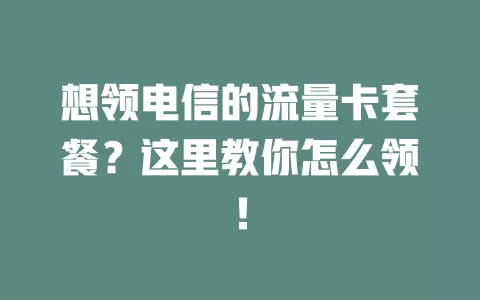 想领电信的流量卡套餐？这里教你怎么领！