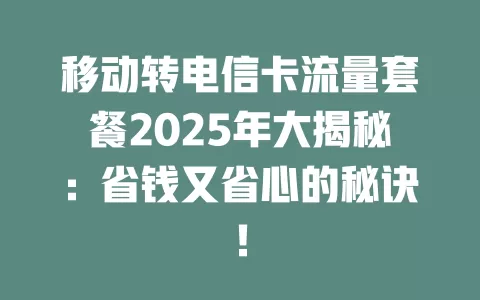 移动转电信卡流量套餐2025年大揭秘：省钱又省心的秘诀！