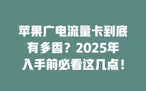 苹果广电流量卡到底有多香？2025年入手前必看这几点！