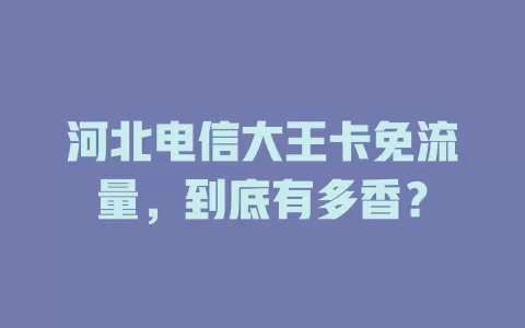 河北电信大王卡免流量，到底有多香？