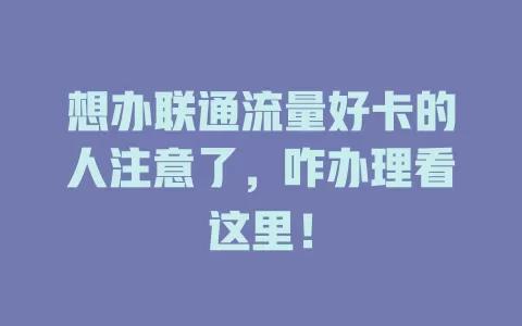 想办联通流量好卡的人注意了，咋办理看这里！