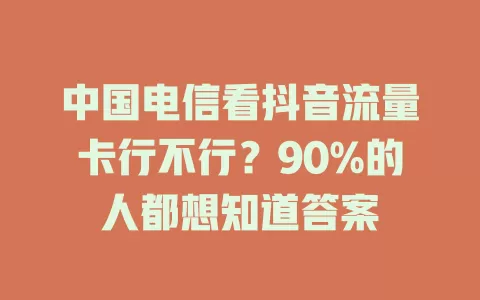 中国电信看抖音流量卡行不行？90%的人都想知道答案