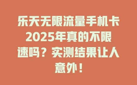 乐天无限流量手机卡2025年真的不限速吗？实测结果让人意外！