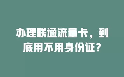 办理联通流量卡，到底用不用身份证？