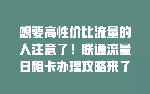 想要高性价比流量的人注意了！联通流量日租卡办理攻略来了
