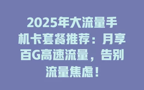 2025年大流量手机卡套餐推荐：月享百G高速流量，告别流量焦虑！