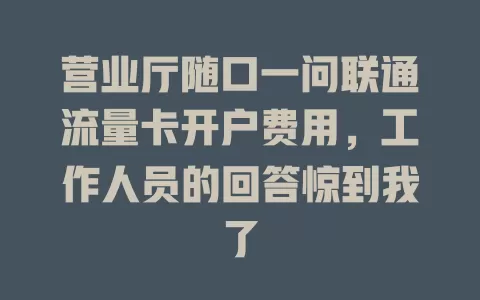 营业厅随口一问联通流量卡开户费用，工作人员的回答惊到我了