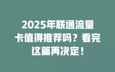 2025年联通流量卡值得推荐吗？看完这篇再决定！