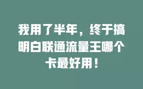 我用了半年，终于搞明白联通流量王哪个卡最好用！