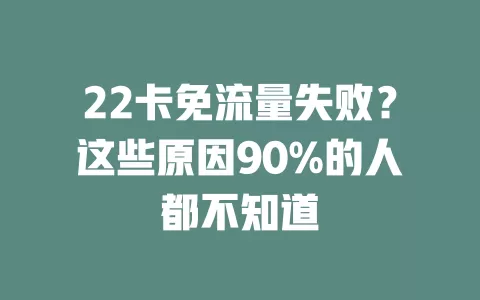 22卡免流量失败？这些原因90%的人都不知道