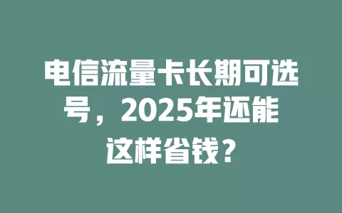电信流量卡长期可选号，2025年还能这样省钱？