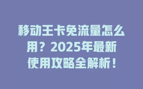 移动王卡免流量怎么用？2025年最新使用攻略全解析！