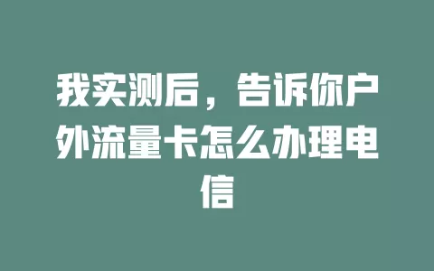 我实测后，告诉你户外流量卡怎么办理电信