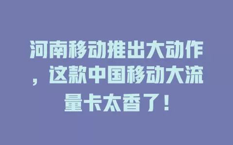 河南移动推出大动作，这款中国移动大流量卡太香了！