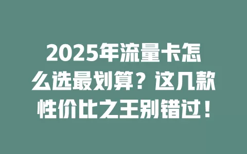 2025年流量卡怎么选最划算？这几款性价比之王别错过！