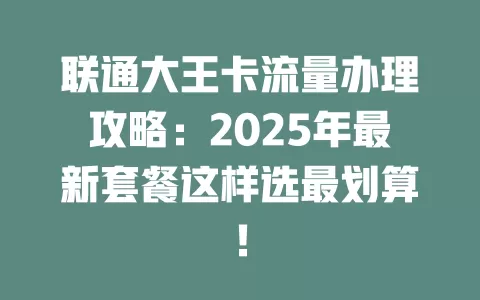 联通大王卡流量办理攻略：2025年最新套餐这样选最划算！