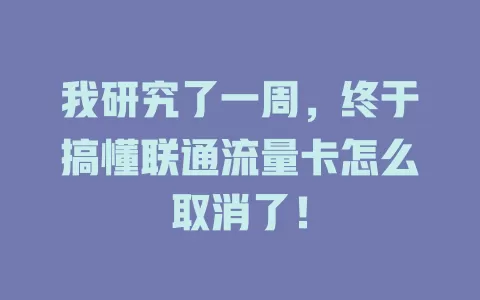 我研究了一周，终于搞懂联通流量卡怎么取消了！
