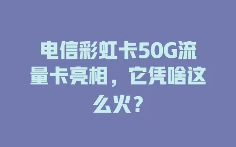 电信彩虹卡50G流量卡亮相，它凭啥这么火？