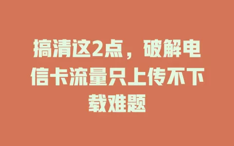 搞清这2点，破解电信卡流量只上传不下载难题