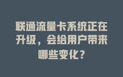 联通流量卡系统正在升级，会给用户带来哪些变化？